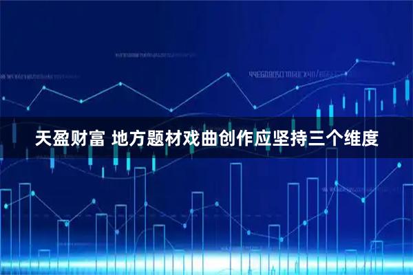 天盈财富 地方题材戏曲创作应坚持三个维度