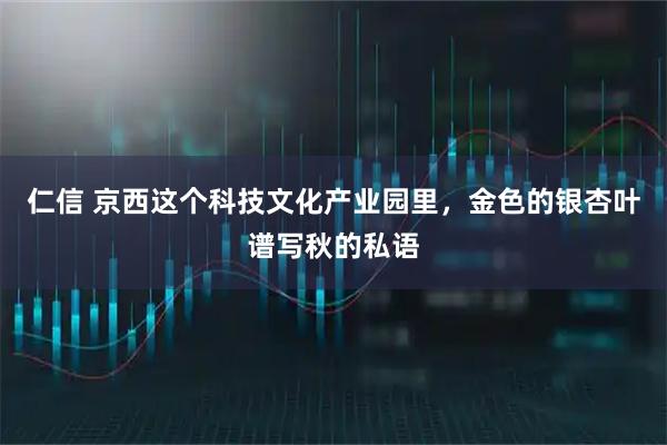 仁信 京西这个科技文化产业园里，金色的银杏叶谱写秋的私语