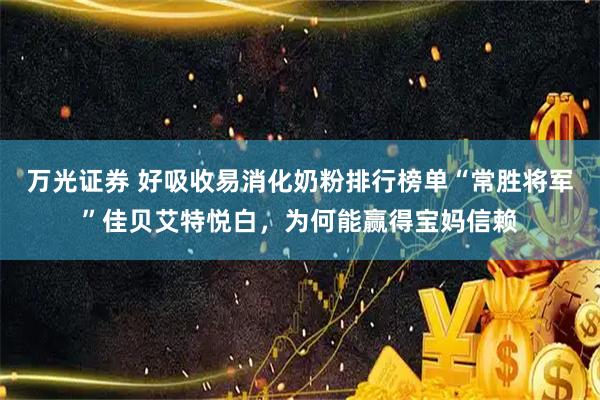 万光证券 好吸收易消化奶粉排行榜单“常胜将军”佳贝艾特悦白，为何能赢得宝妈信赖