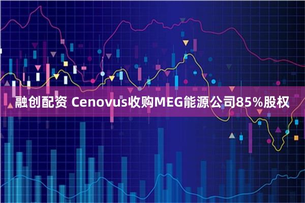 融创配资 Cenovus收购MEG能源公司85%股权