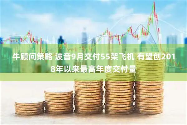 牛顾问策略 波音9月交付55架飞机 有望创2018年以来最高年度交付量