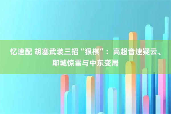 忆速配 胡塞武装三招“狠棋”：高超音速疑云、耶城惊雷与中东变局