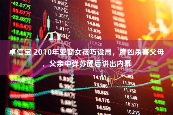 卓信宝 2010年亚裔女孩巧设局，雇凶杀害父母，父亲中弹苏醒后讲出内幕