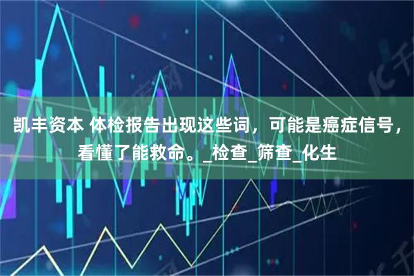 凯丰资本 体检报告出现这些词，可能是癌症信号，看懂了能救命。_检查_筛查_化生