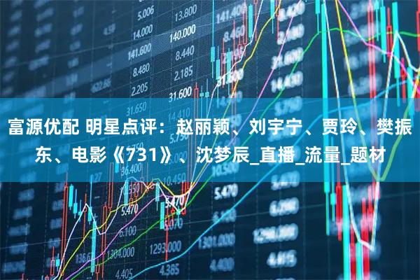 富源优配 明星点评：赵丽颖、刘宇宁、贾玲、樊振东、电影《731》、沈梦辰_直播_流量_题材