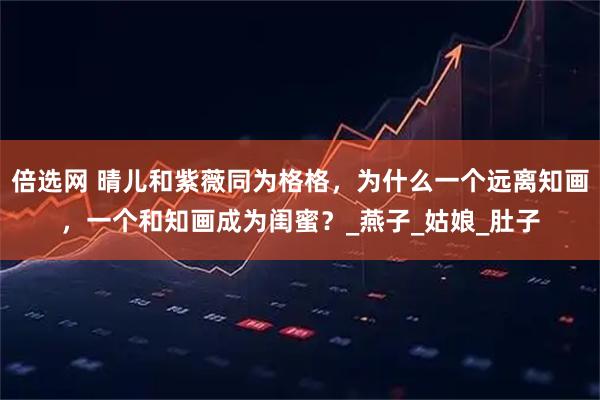 倍选网 晴儿和紫薇同为格格，为什么一个远离知画，一个和知画成为闺蜜？_燕子_姑娘_肚子