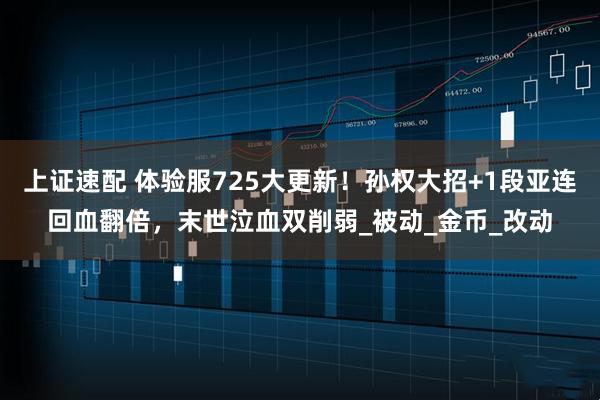 上证速配 体验服725大更新!孙权大招+1段亚连回血翻倍,末世泣血双削弱_被动_金币_改动