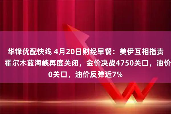 华锋优配快线 4月20日财经早餐：美伊互相指责袭击船只，霍尔木兹海峡再度关闭，金价决战4750关口，油价反弹近7%