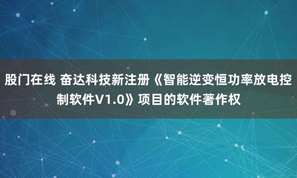 股门在线 奋达科技新注册《智能逆变恒功率放电控制软件V1.0》项目的软件著作权