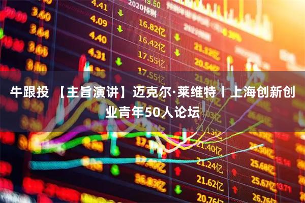 牛跟投 【主旨演讲】迈克尔·莱维特丨上海创新创业青年50人论坛