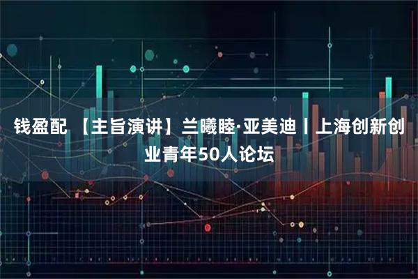 钱盈配 【主旨演讲】兰曦睦·亚美迪丨上海创新创业青年50人论坛
