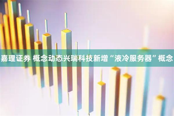 嘉理证券 概念动态兴瑞科技新增“液冷服务器”概念