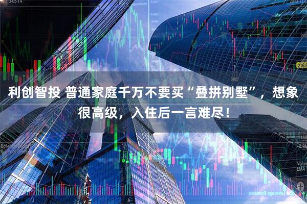 利创智投 普通家庭千万不要买“叠拼别墅”，想象很高级，入住后一言难尽！
