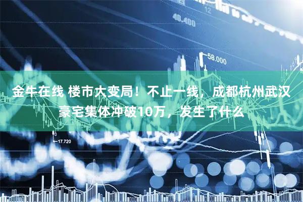 金牛在线 楼市大变局！不止一线，成都杭州武汉豪宅集体冲破10万，发生了什么