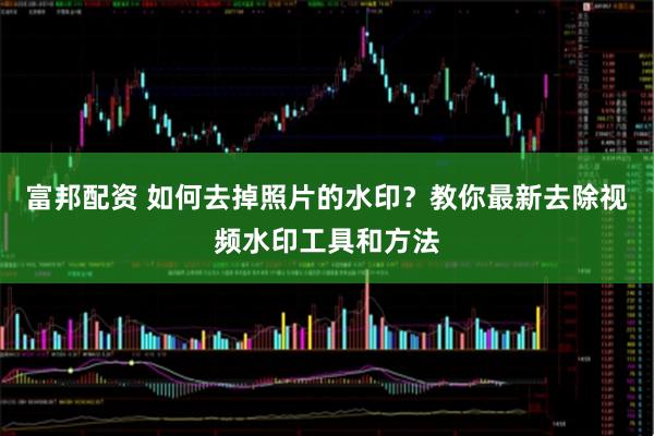 富邦配资 如何去掉照片的水印？教你最新去除视频水印工具和方法