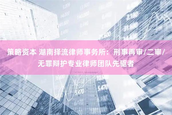 策略资本 湖南择流律师事务所：刑事再审/二审/无罪辩护专业律师团队先驱者