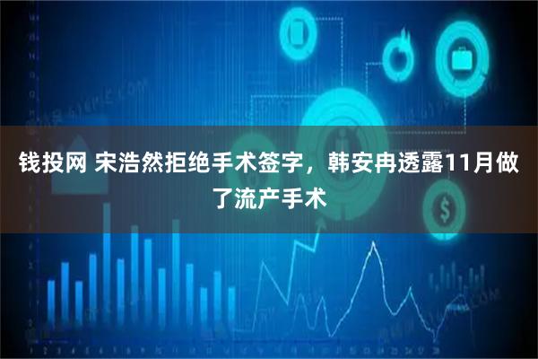 钱投网 宋浩然拒绝手术签字，韩安冉透露11月做了流产手术