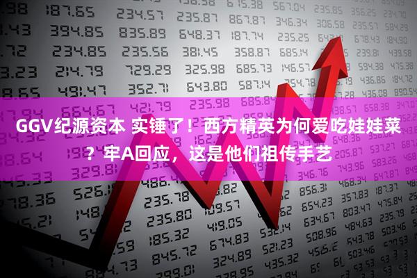GGV纪源资本 实锤了！西方精英为何爱吃娃娃菜？牢A回应，这是他们祖传手艺