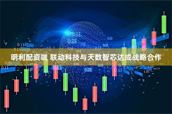 明利配资端 联动科技与天数智芯达成战略合作