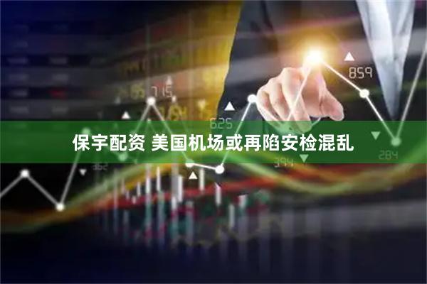 保宇配资 美国机场或再陷安检混乱
