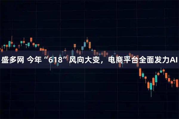 盛多网 今年“618”风向大变，电商平台全面发力AI