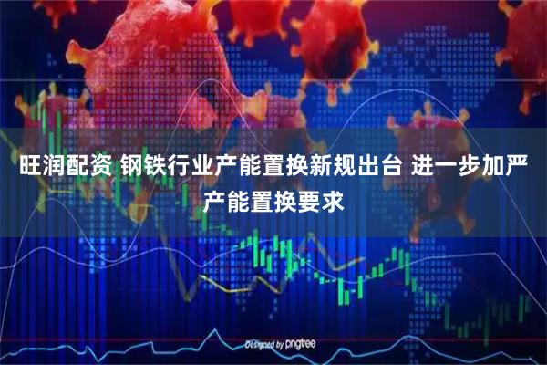 旺润配资 钢铁行业产能置换新规出台 进一步加严产能置换要求