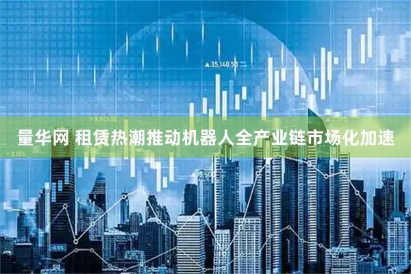 量华网 租赁热潮推动机器人全产业链市场化加速