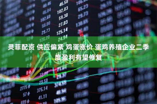 灵菲配资 供应偏紧 鸡蛋涨价 蛋鸡养殖企业二季度盈利有望修复