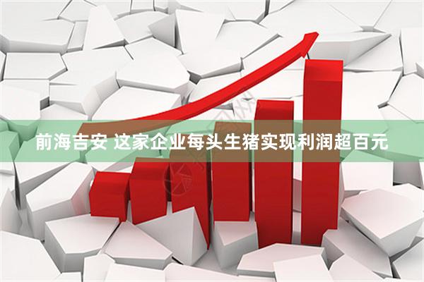 前海吉安 这家企业每头生猪实现利润超百元