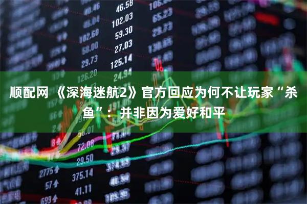 顺配网 《深海迷航2》官方回应为何不让玩家“杀鱼”：并非因为爱好和平