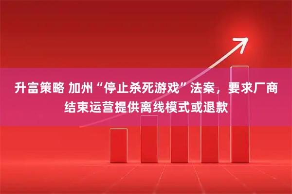 升富策略 加州“停止杀死游戏”法案，要求厂商结束运营提供离线模式或退款