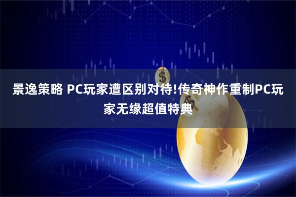 景逸策略 PC玩家遭区别对待!传奇神作重制PC玩家无缘超值特典