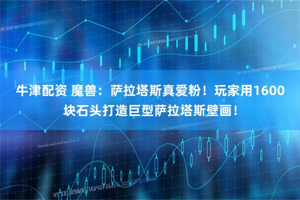 牛津配资 魔兽：萨拉塔斯真爱粉！玩家用1600块石头打造巨型萨拉塔斯壁画！