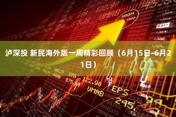 泸深投 新民海外版一周精彩回顾（6月15日-6月21日）