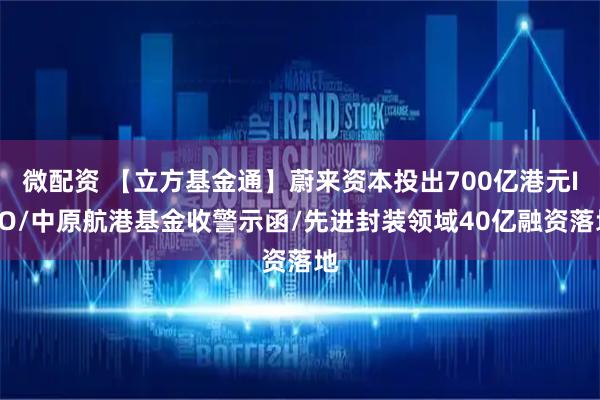 微配资 【立方基金通】蔚来资本投出700亿港元IPO/中原航港基金收警示函/先进封装领域40亿融资落地