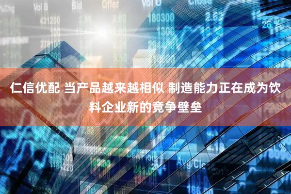 仁信优配 当产品越来越相似 制造能力正在成为饮料企业新的竞争壁垒