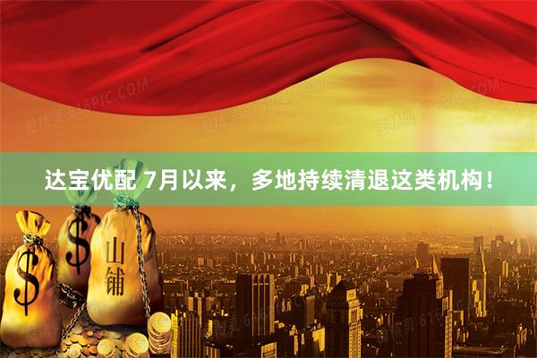 达宝优配 7月以来，多地持续清退这类机构！