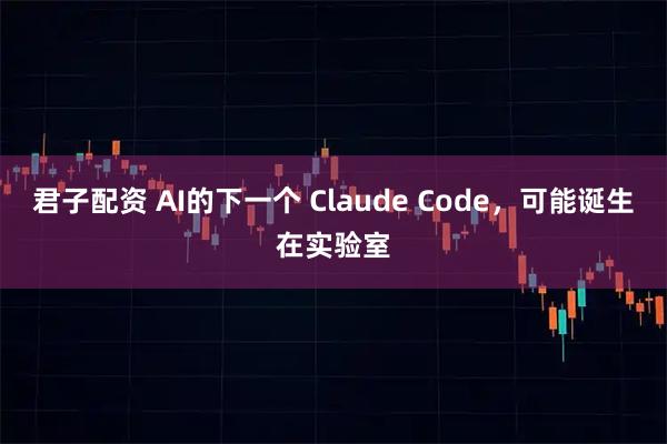 君子配资 AI的下一个 Claude Code，可能诞生在实验室
