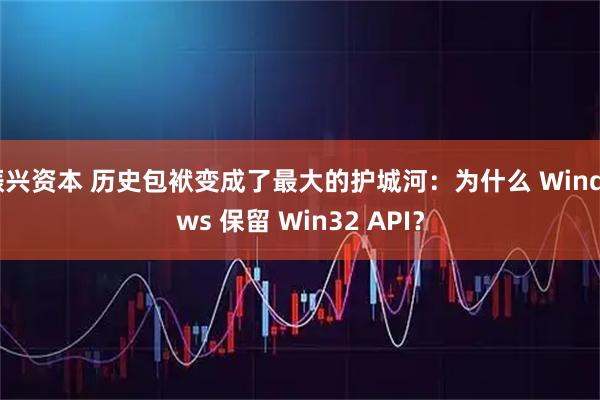 振兴资本 历史包袱变成了最大的护城河：为什么 Windows 保留 Win32 API？