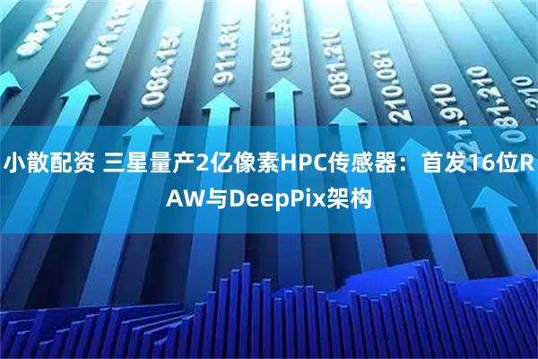 小散配资 三星量产2亿像素HPC传感器：首发16位RAW与DeepPix架构