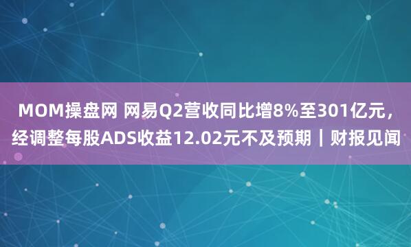 MOM操盘网 网易Q2营收同比增8%至301亿元，经调整每股ADS收益12.02元不及预期｜财报见闻