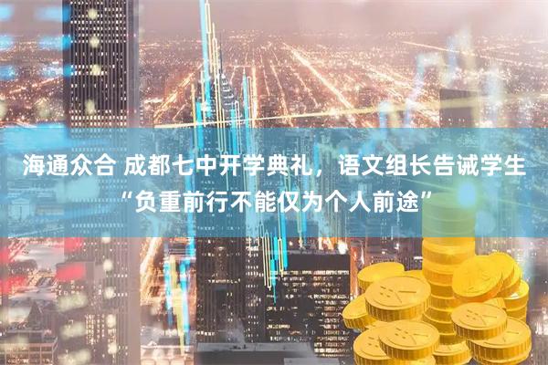 海通众合 成都七中开学典礼，语文组长告诫学生“负重前行不能仅为个人前途”