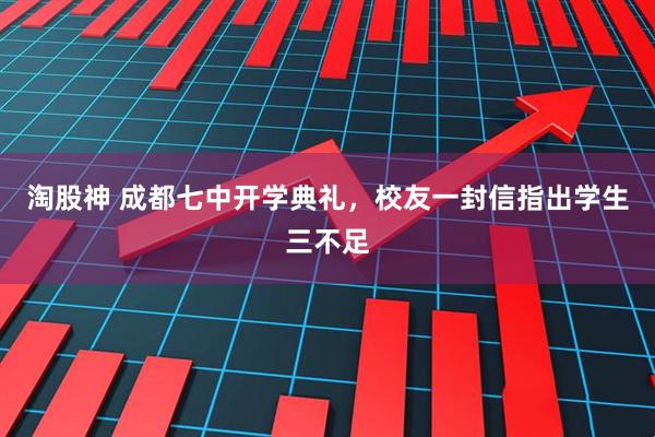 淘股神 成都七中开学典礼，校友一封信指出学生三不足
