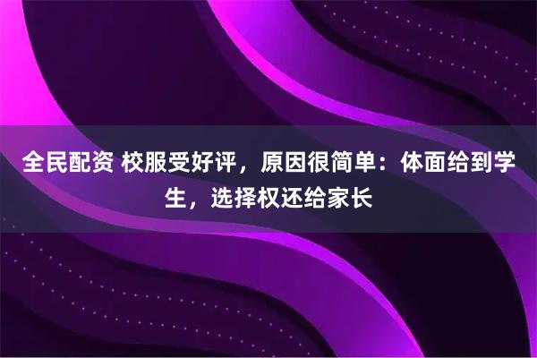 全民配资 校服受好评，原因很简单：体面给到学生，选择权还给家长
