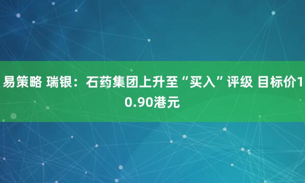 易策略 瑞银：石药集团上升至“买入”评级 目标价10.90港元
