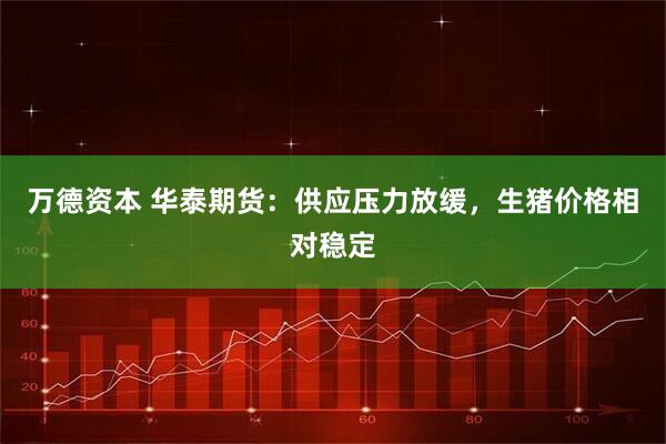 万德资本 华泰期货：供应压力放缓，生猪价格相对稳定
